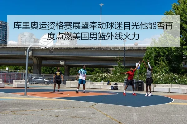 库里奥运资格赛展望牵动球迷目光他能否再度点燃美国男篮外线火力